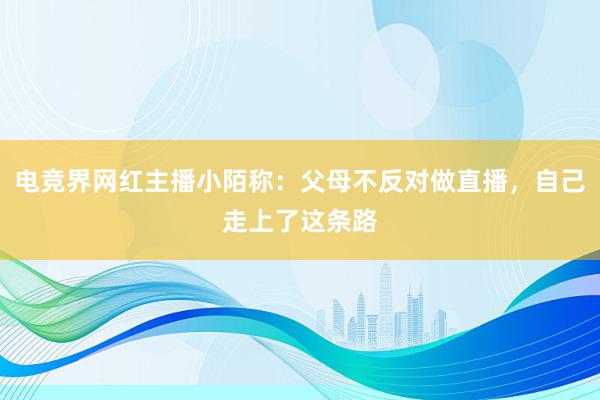 电竞界网红主播小陌称：父母不反对做直播，自己走上了这条路