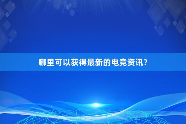 哪里可以获得最新的电竞资讯？