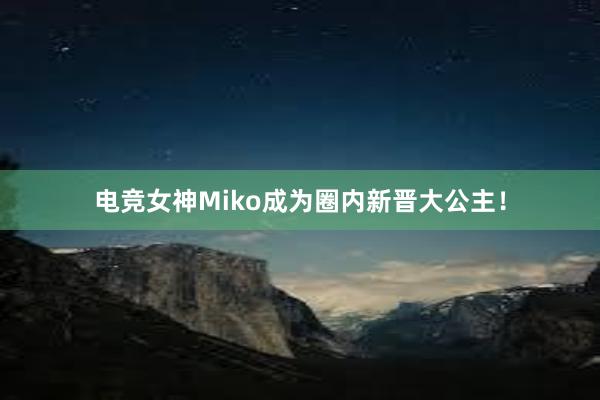 电竞女神Miko成为圈内新晋大公主！