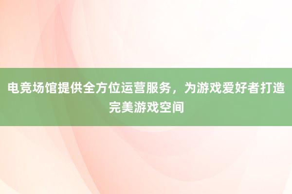 电竞场馆提供全方位运营服务，为游戏爱好者打造完美游戏空间