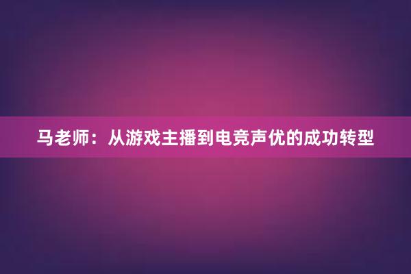 马老师：从游戏主播到电竞声优的成功转型