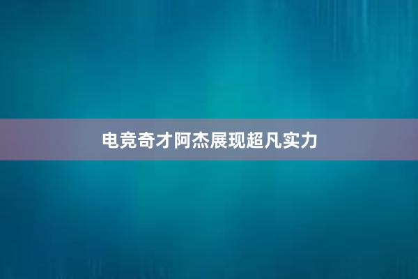 电竞奇才阿杰展现超凡实力