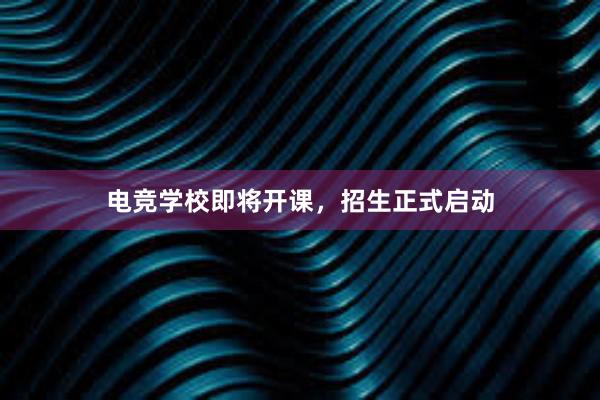 电竞学校即将开课，招生正式启动