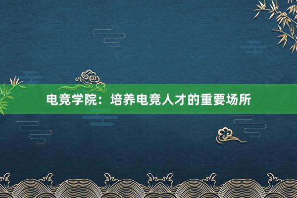 电竞学院：培养电竞人才的重要场所