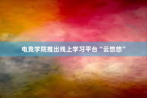 电竞学院推出线上学习平台“云悠悠”