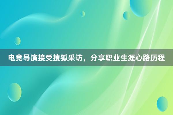 电竞导演接受搜狐采访，分享职业生涯心路历程