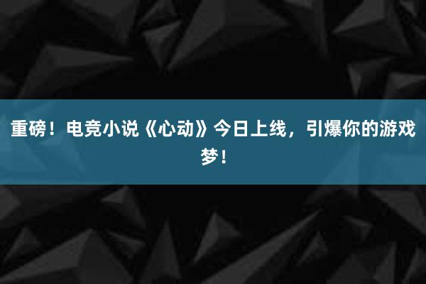 重磅！电竞小说《心动》今日上线，引爆你的游戏梦！