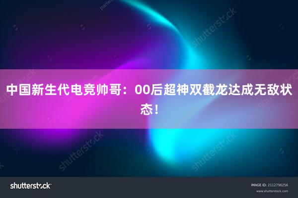 中国新生代电竞帅哥：00后超神双截龙达成无敌状态！