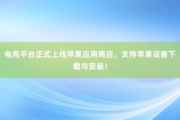 电竞平台正式上线苹果应用商店，支持苹果设备下载与安装！