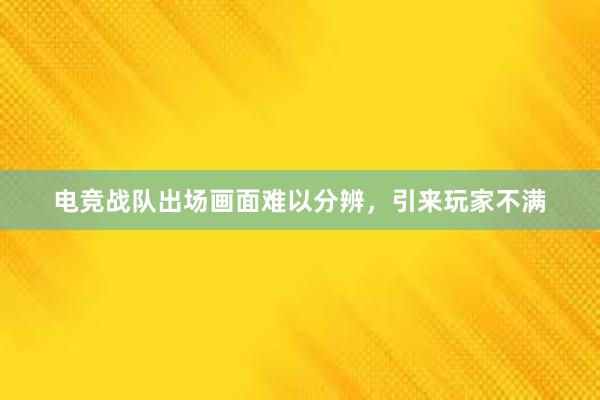 电竞战队出场画面难以分辨，引来玩家不满