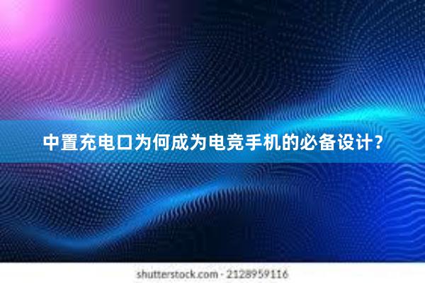 中置充电口为何成为电竞手机的必备设计？