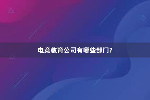 电竞教育公司有哪些部门？