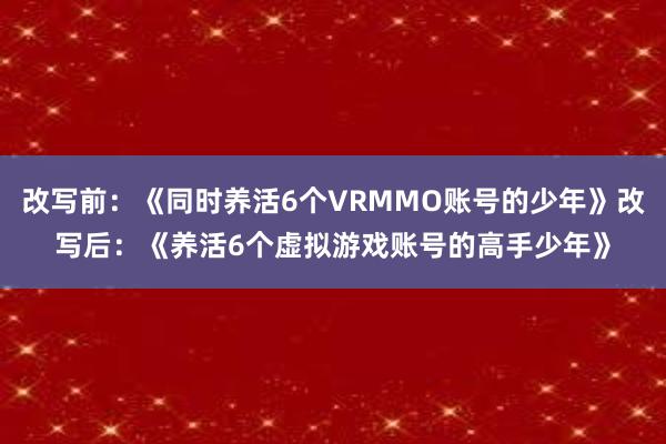 改写前：《同时养活6个VRMMO账号的少年》改写后：《养活6个虚拟游戏账号的高手少年》