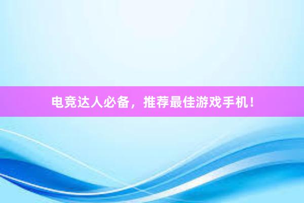 电竞达人必备，推荐最佳游戏手机！