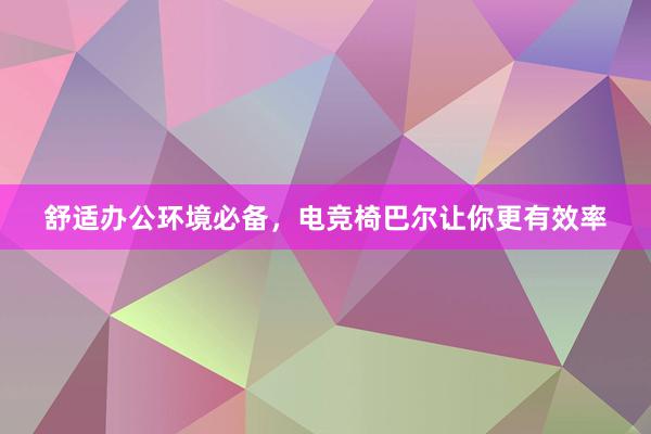 舒适办公环境必备，电竞椅巴尔让你更有效率