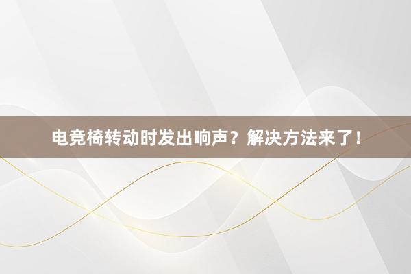 电竞椅转动时发出响声？解决方法来了！