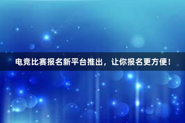 电竞比赛报名新平台推出，让你报名更方便！