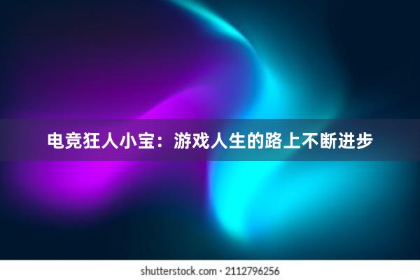 电竞狂人小宝：游戏人生的路上不断进步