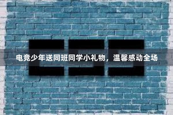 电竞少年送同班同学小礼物，温馨感动全场