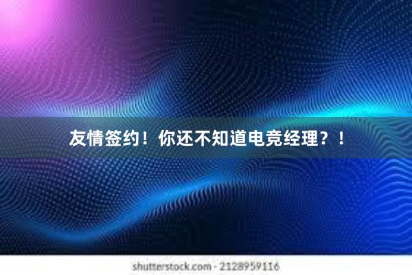 友情签约！你还不知道电竞经理？！