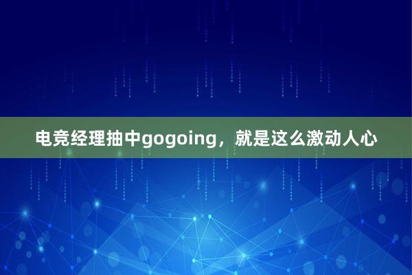 电竞经理抽中gogoing，就是这么激动人心