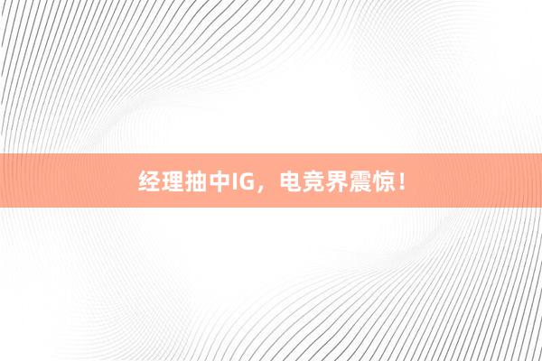 经理抽中IG，电竞界震惊！