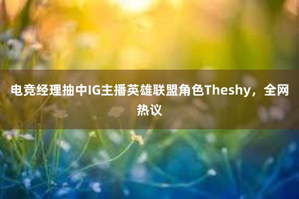 电竞经理抽中IG主播英雄联盟角色Theshy，全网热议