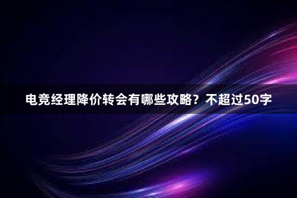 电竞经理降价转会有哪些攻略？不超过50字