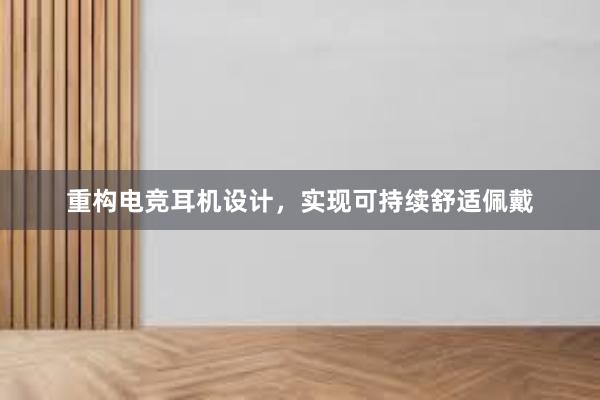 重构电竞耳机设计，实现可持续舒适佩戴