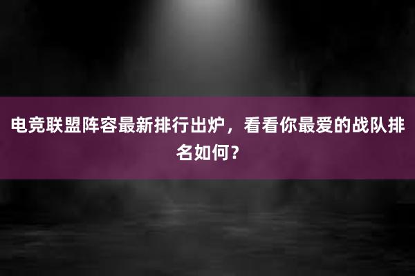 电竞联盟阵容最新排行出炉，看看你最爱的战队排名如何？