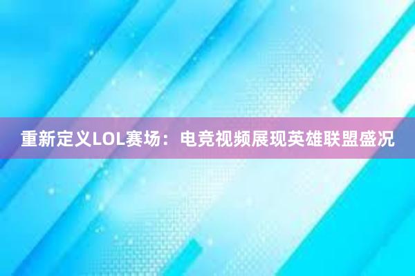 重新定义LOL赛场：电竞视频展现英雄联盟盛况