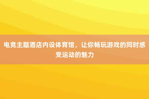 电竞主题酒店内设体育馆，让你畅玩游戏的同时感受运动的魅力