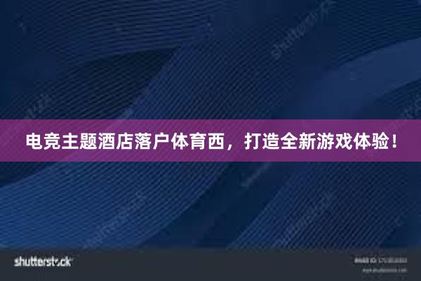 电竞主题酒店落户体育西，打造全新游戏体验！