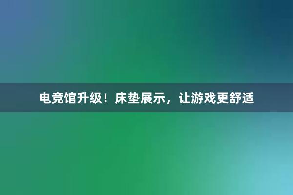 电竞馆升级！床垫展示，让游戏更舒适