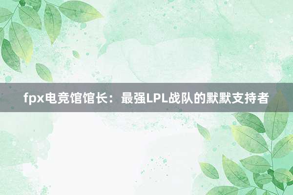 fpx电竞馆馆长：最强LPL战队的默默支持者