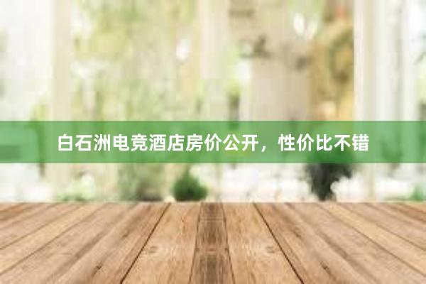 白石洲电竞酒店房价公开，性价比不错