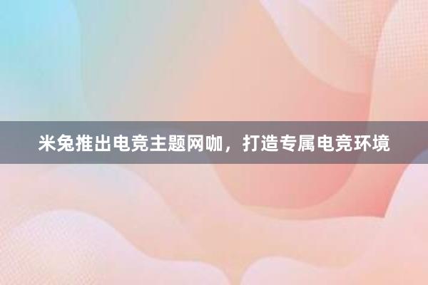 米兔推出电竞主题网咖，打造专属电竞环境