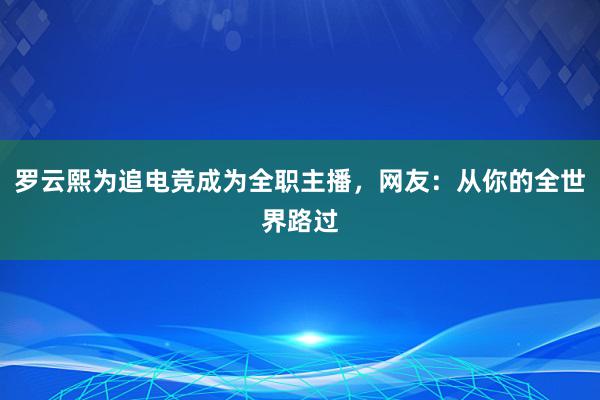 罗云熙为追电竞成为全职主播，网友：从你的全世界路过