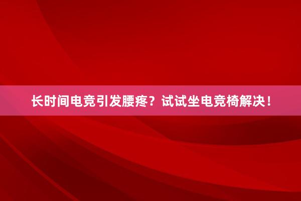 长时间电竞引发腰疼？试试坐电竞椅解决！