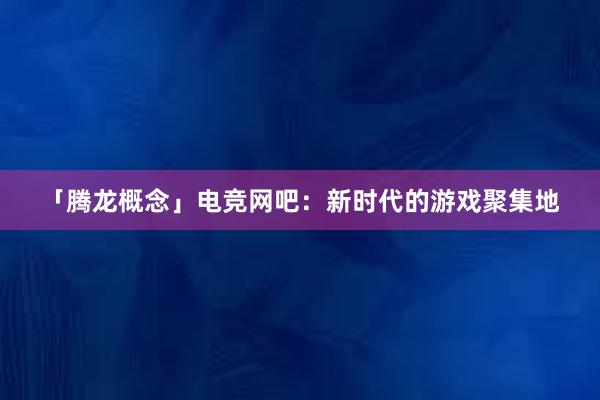 「腾龙概念」电竞网吧：新时代的游戏聚集地