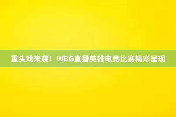 重头戏来袭！WBG直播英雄电竞比赛精彩呈现