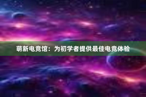 萌新电竞馆：为初学者提供最佳电竞体验