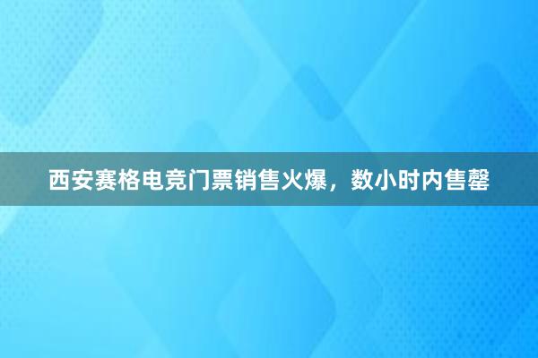 西安赛格电竞门票销售火爆，数小时内售罄