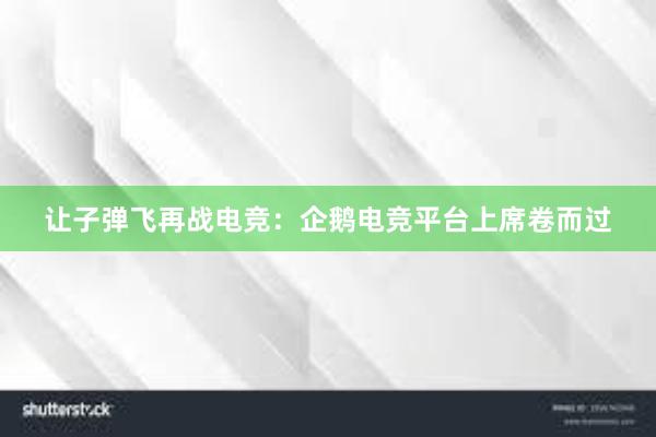 让子弹飞再战电竞：企鹅电竞平台上席卷而过