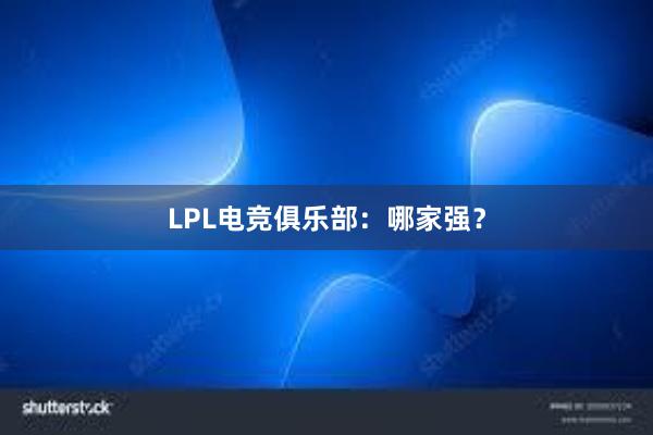 LPL电竞俱乐部：哪家强？