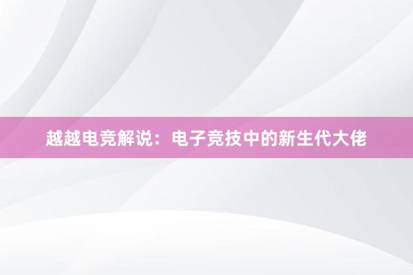 越越电竞解说：电子竞技中的新生代大佬