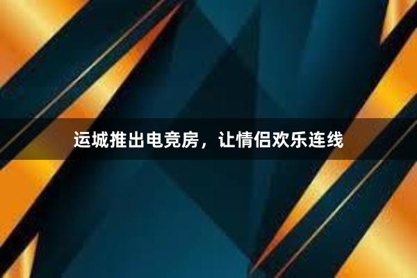 运城推出电竞房，让情侣欢乐连线