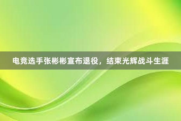 电竞选手张彬彬宣布退役，结束光辉战斗生涯