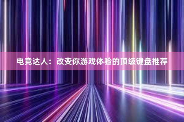 电竞达人：改变你游戏体验的顶级键盘推荐