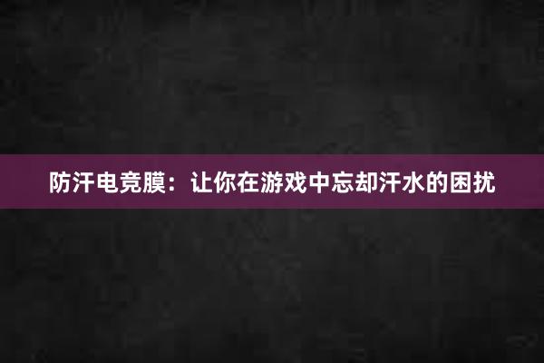 防汗电竞膜：让你在游戏中忘却汗水的困扰